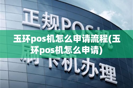 玉环pos机怎么申请流程(玉环pos机怎么申请)