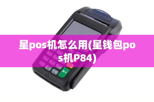 星pos机怎么用(星钱包pos机P84)