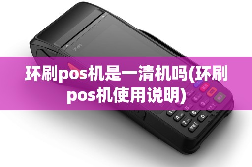 环刷pos机是一清机吗(环刷pos机使用说明)