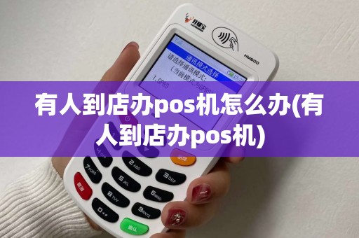 有人到店办pos机怎么办(有人到店办pos机)