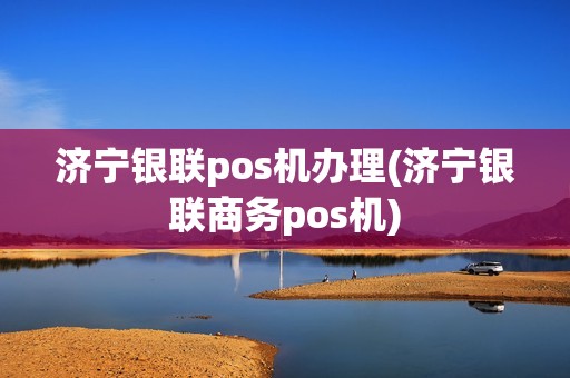 济宁银联pos机办理(济宁银联商务pos机)