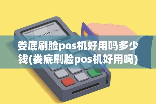 娄底刷脸pos机好用吗多少钱(娄底刷脸pos机好用吗)