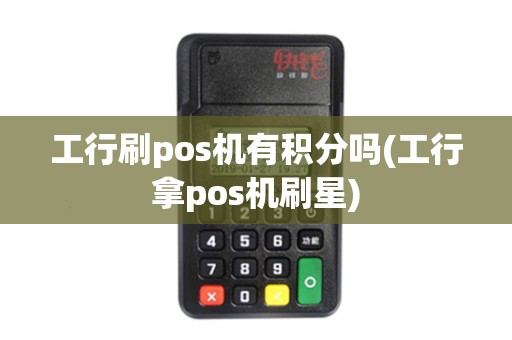 工行刷pos机有积分吗(工行拿pos机刷星)