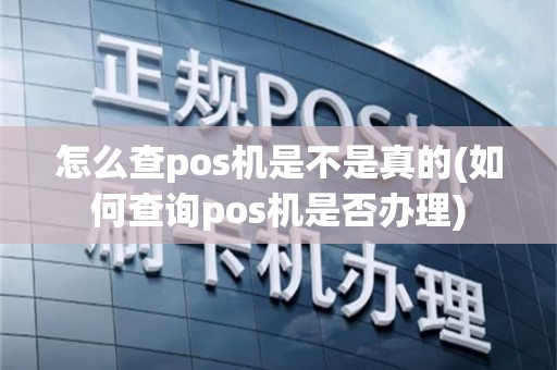 怎么查pos机是不是真的(如何查询pos机是否办理)