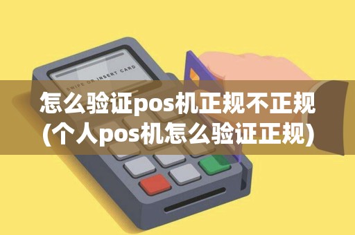 怎么验证pos机正规不正规(个人pos机怎么验证正规)