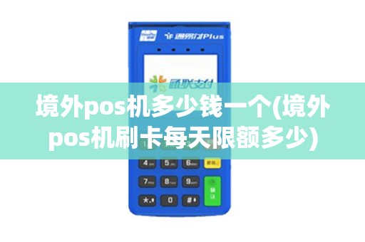 境外pos机多少钱一个(境外pos机刷卡每天限额多少)