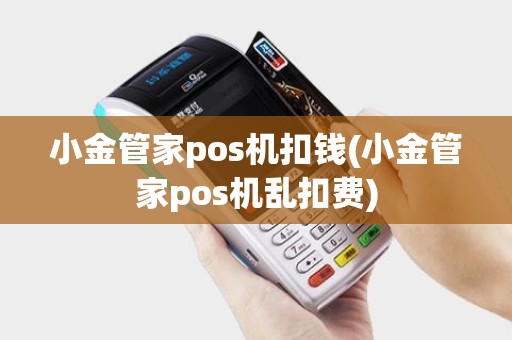 小金管家pos机扣钱(小金管家pos机乱扣费)