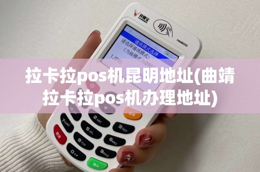 拉卡拉pos机昆明地址(曲靖拉卡拉pos机办理地址)