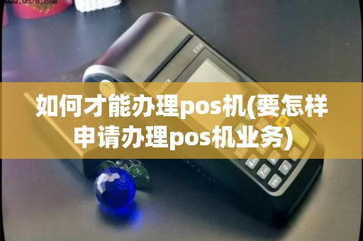 如何才能办理pos机(要怎样申请办理pos机业务)