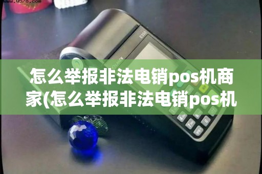 怎么举报非法电销pos机商家(怎么举报非法电销pos机)