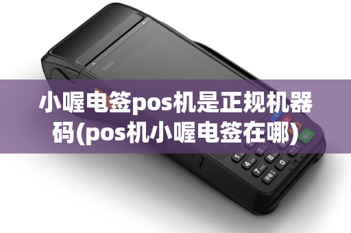 小喔电签pos机是正规机器码(pos机小喔电签在哪)