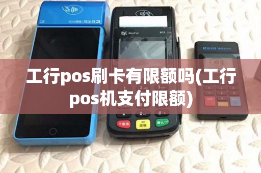 工行pos刷卡有限额吗(工行pos机支付限额)
