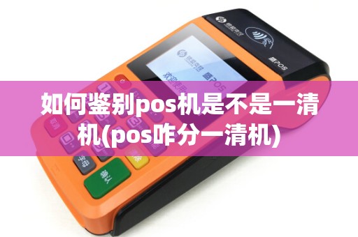 如何鉴别pos机是不是一清机(pos咋分一清机)