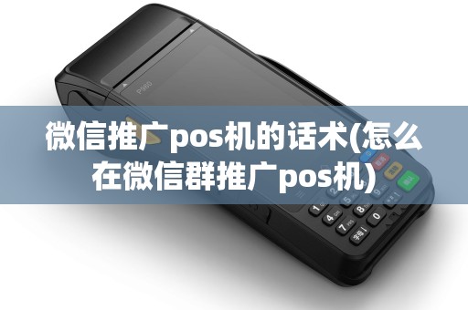 微信推广pos机的话术(怎么在微信群推广pos机)
