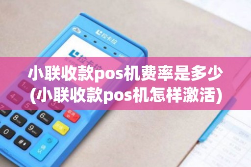小联收款pos机费率是多少(小联收款pos机怎样激活)