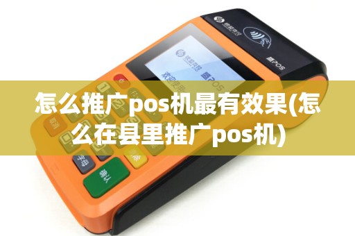 怎么推广pos机最有效果(怎么在县里推广pos机)