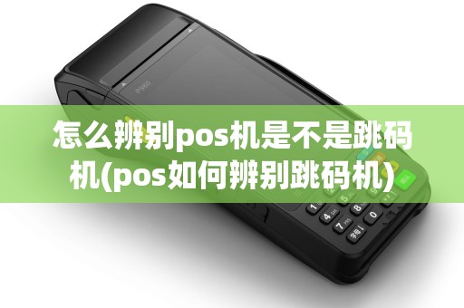怎么辨别pos机是不是跳码机(pos如何辨别跳码机)