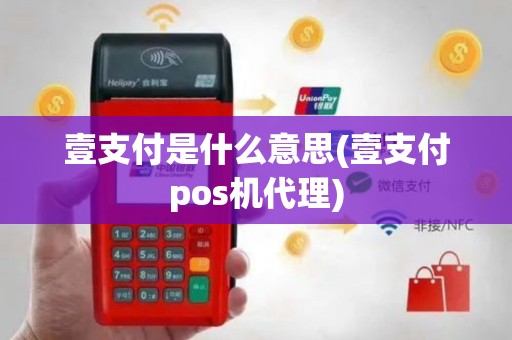 壹支付是什么意思(壹支付pos机代理)