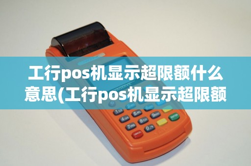 工行pos机显示超限额什么意思(工行pos机显示超限额)