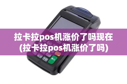 拉卡拉pos机涨价了吗现在(拉卡拉pos机涨价了吗)