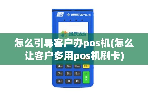 怎么引导客户办pos机(怎么让客户多用pos机刷卡)