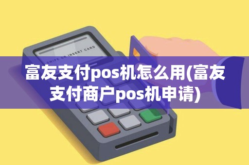 富友支付pos机怎么用(富友支付商户pos机申请)