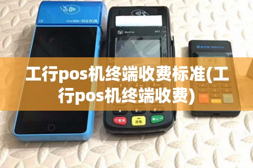工行pos机终端收费标准(工行pos机终端收费)