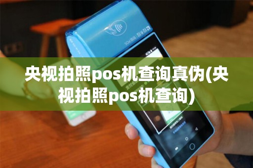 央视拍照pos机查询真伪(央视拍照pos机查询)