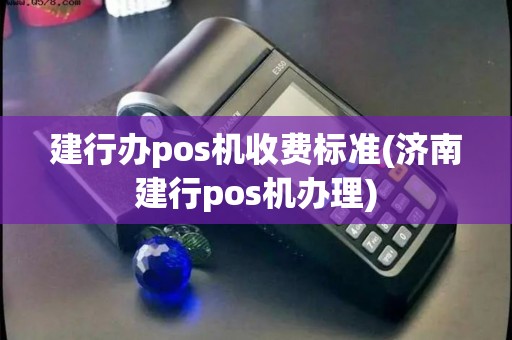 建行办pos机收费标准(济南建行pos机办理)