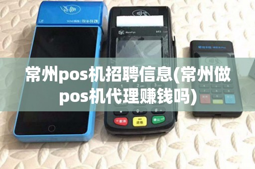 常州pos机招聘信息(常州做pos机代理赚钱吗)