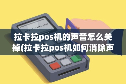 拉卡拉pos机的声音怎么关掉(拉卡拉pos机如何消除声音)