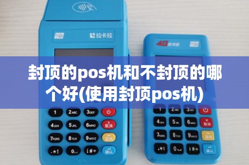 封顶的pos机和不封顶的哪个好(使用封顶pos机)