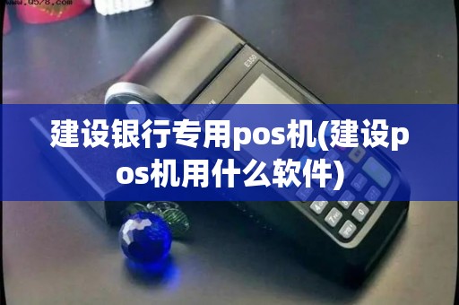 建设银行专用pos机(建设pos机用什么软件)