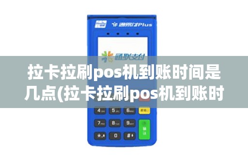 拉卡拉刷pos机到账时间是几点(拉卡拉刷pos机到账时间)
