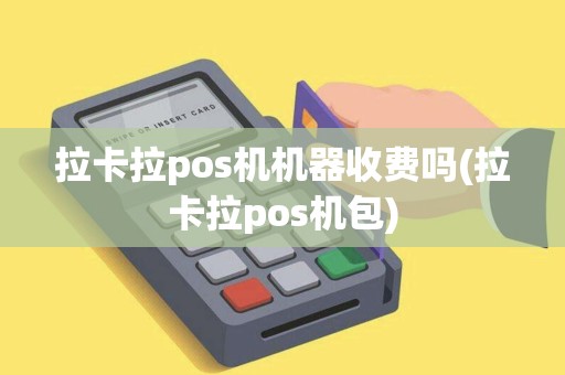 拉卡拉pos机机器收费吗(拉卡拉pos机包)
