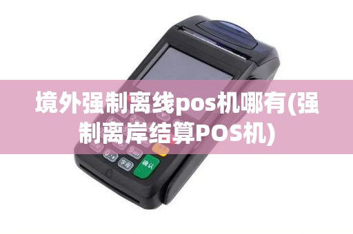 境外强制离线pos机哪有(强制离岸结算POS机)