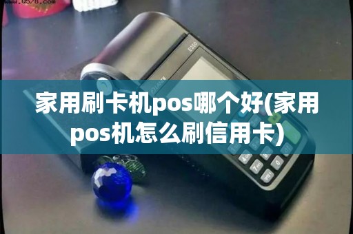 家用刷卡机pos哪个好(家用pos机怎么刷信用卡)