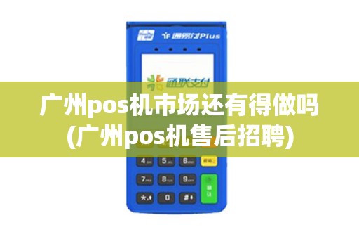 广州pos机市场还有得做吗(广州pos机售后招聘)