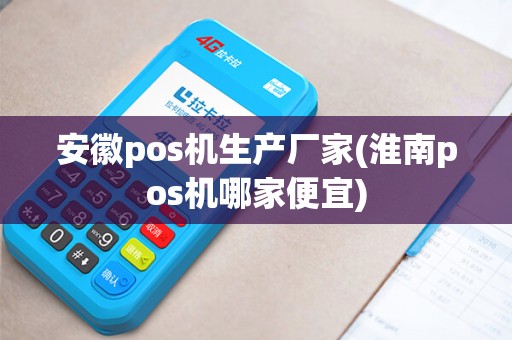 安徽pos机生产厂家(淮南pos机哪家便宜)