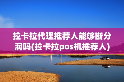 拉卡拉代理推荐人能够断分润吗(拉卡拉pos机推荐人)