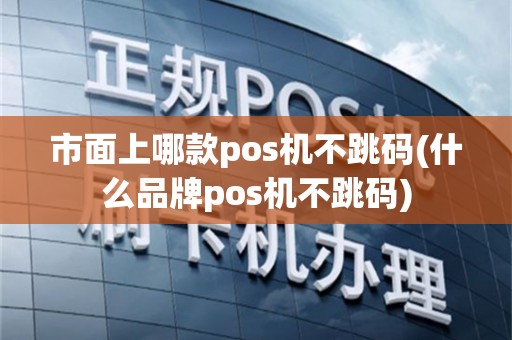 市面上哪款pos机不跳码(什么品牌pos机不跳码)