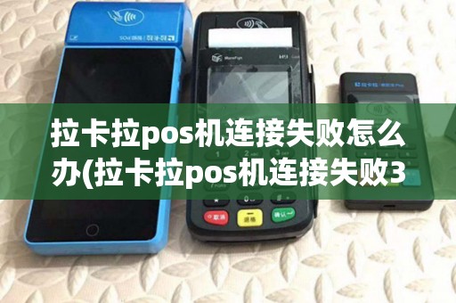 拉卡拉pos机连接失败怎么办(拉卡拉pos机连接失败310)