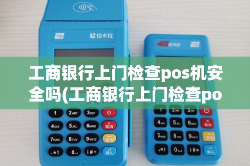 工商银行上门检查pos机安全吗(工商银行上门检查pos机)