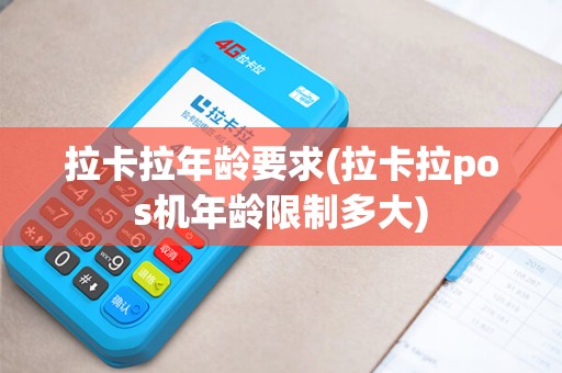 拉卡拉年龄要求(拉卡拉pos机年龄限制多大)