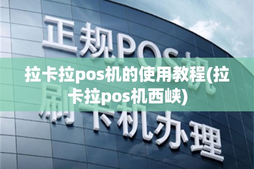 拉卡拉pos机的使用教程(拉卡拉pos机西峡)