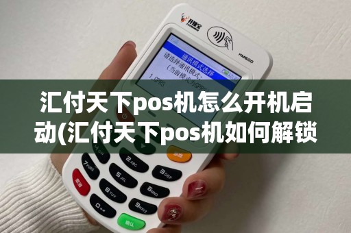 汇付天下pos机怎么开机启动(汇付天下pos机如何解锁)