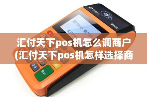 汇付天下pos机怎么调商户(汇付天下pos机怎样选择商户)