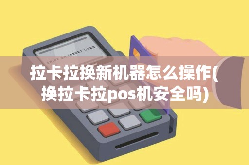 拉卡拉换新机器怎么操作(换拉卡拉pos机安全吗)