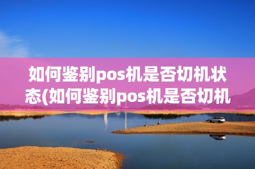 如何鉴别pos机是否切机状态(如何鉴别pos机是否切机)