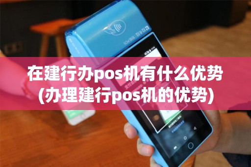 在建行办pos机有什么优势(办理建行pos机的优势)